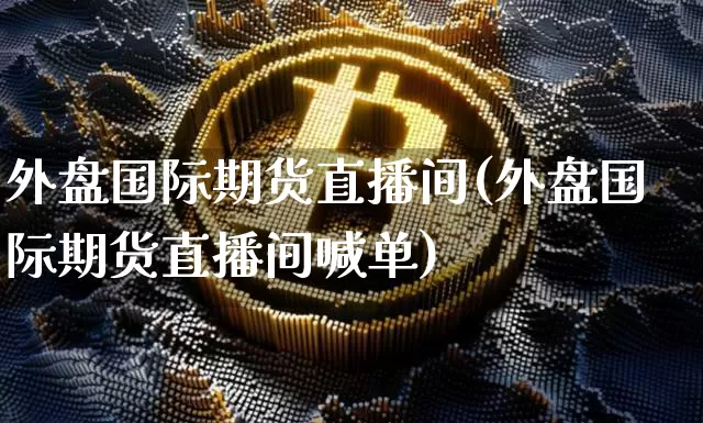 外盘国际期货直播间(外盘国际期货直播间喊单)_https://www.qldgs.com_黄金期货_第1张