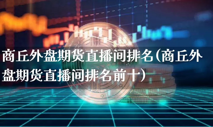 商丘外盘期货直播间排名(商丘外盘期货直播间排名前十)_https://www.qldgs.com_期货_第1张
