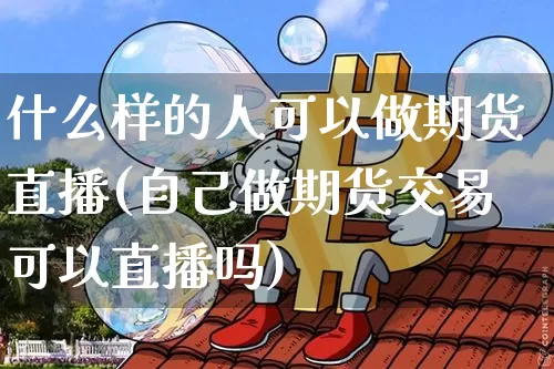 什么样的人可以做期货直播(自己做期货交易可以直播吗)_https://www.qldgs.com_恒指期货_第1张