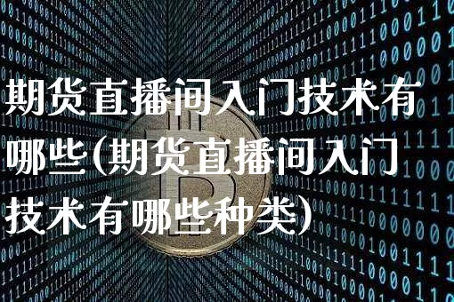 期货直播间入门技术有哪些(期货直播间入门技术有哪些种类)_https://www.qldgs.com_期货_第1张