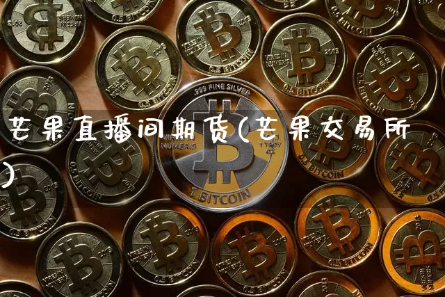 芒果直播间期货(芒果交易所)_https://www.qldgs.com_内盘期货_第1张