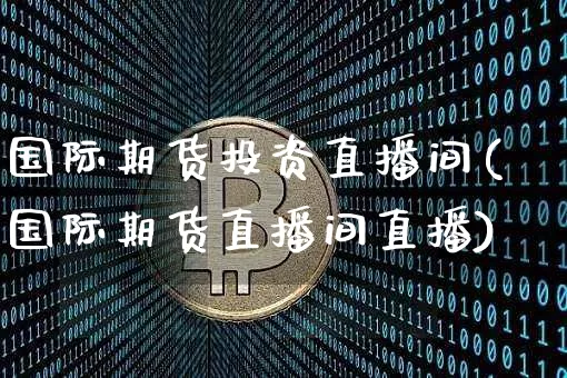 国际期货投资直播间(国际期货直播间直播)_https://www.qldgs.com_内盘期货_第1张