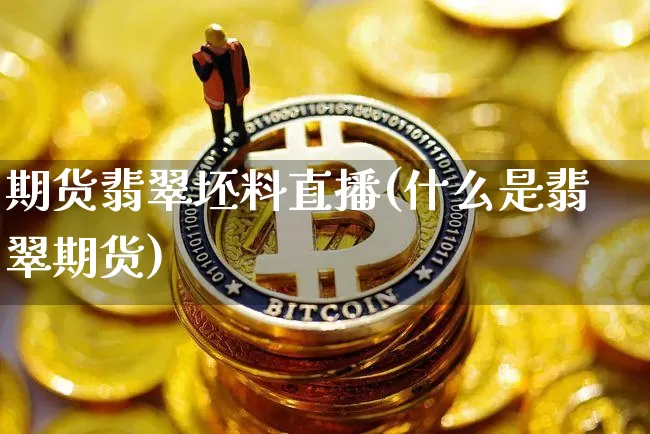 期货翡翠坯料直播(什么是翡翠期货)_https://www.qldgs.com_期货_第1张