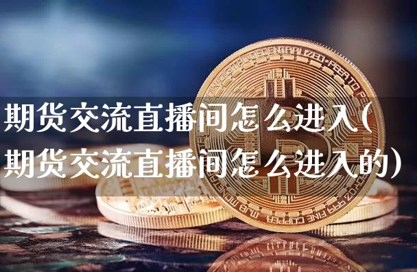 期货交流直播间怎么进入(期货交流直播间怎么进入的)_https://www.qldgs.com_原油期货_第1张