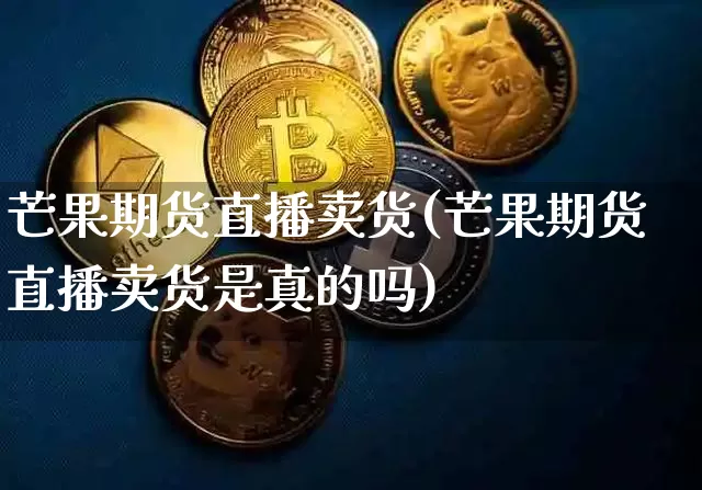 芒果期货直播卖货(芒果期货直播卖货是真的吗)_https://www.qldgs.com_恒指期货_第1张
