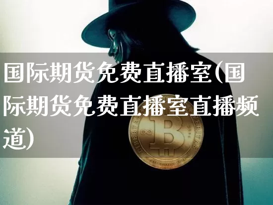 国际期货免费直播室(国际期货免费直播室直播频道)_https://www.qldgs.com_内盘期货_第1张