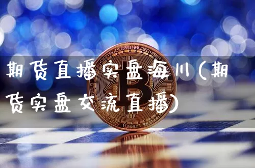 期货直播实盘海川(期货实盘交流直播)_https://www.qldgs.com_期货_第1张