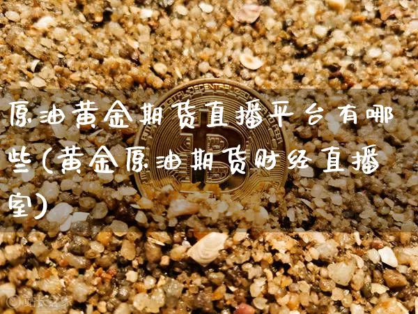原油黄金期货直播平台有哪些(黄金原油期货财经直播室)_https://www.qldgs.com_原油期货_第1张
