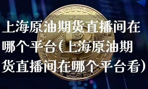 上海原油期货直播间在哪个平台(上海原油期货直播间在哪个平台看)_https://www.qldgs.com_内盘期货_第1张