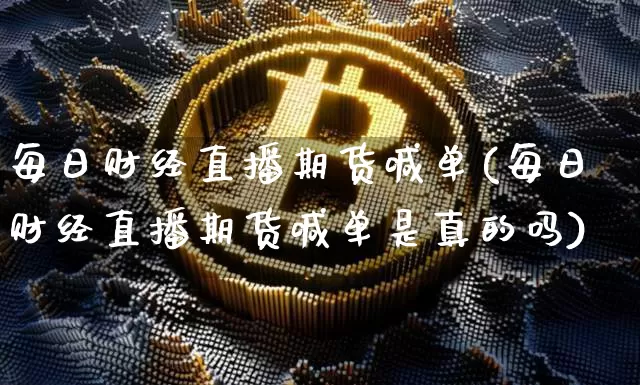 每日财经直播期货喊单(每日财经直播期货喊单是真的吗)_https://www.qldgs.com_期货_第1张