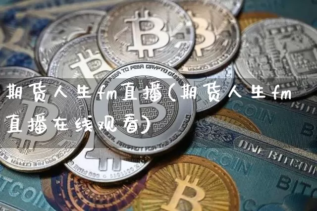 期货人生fm直播(期货人生fm直播在线观看)_https://www.qldgs.com_国际期货_第1张