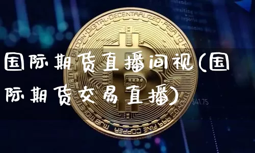 国际期货直播间视(国际期货交易直播)_https://www.qldgs.com_期货_第1张