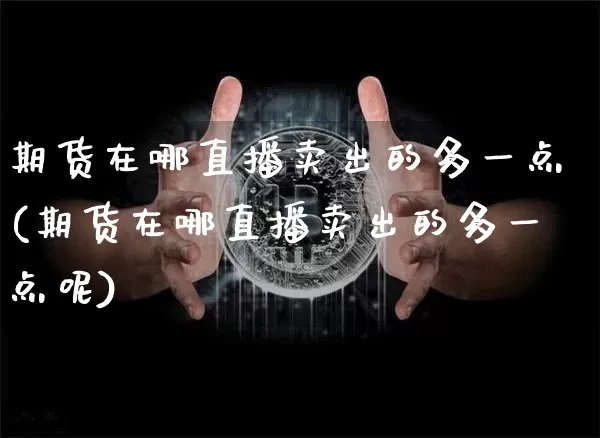 期货在哪直播卖出的多一点(期货在哪直播卖出的多一点呢)_https://www.qldgs.com_恒指期货_第1张