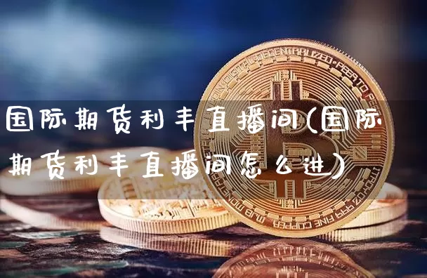 国际期货利丰直播间(国际期货利丰直播间怎么进)_https://www.qldgs.com_内盘期货_第1张