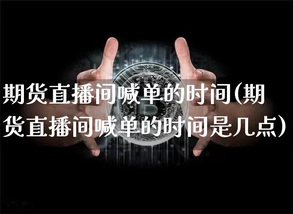 期货直播间喊单的时间(期货直播间喊单的时间是几点)_https://www.qldgs.com_黄金期货_第1张