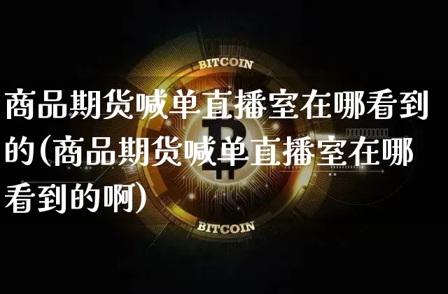 商品期货喊单直播室在哪看到的(商品期货喊单直播室在哪看到的啊)_https://www.qldgs.com_原油期货_第1张
