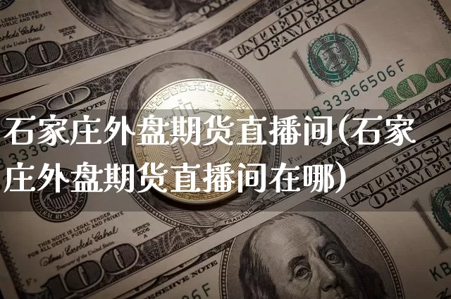 石家庄外盘期货直播间(石家庄外盘期货直播间在哪)_https://www.qldgs.com_国际期货_第1张