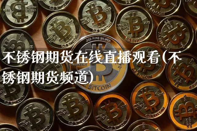 不锈钢期货在线直播观看(不锈钢期货频道)_https://www.qldgs.com_国际期货_第1张