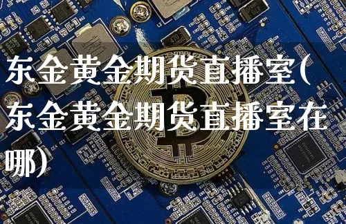 东金黄金期货直播室(东金黄金期货直播室在哪)_https://www.qldgs.com_国际期货_第1张
