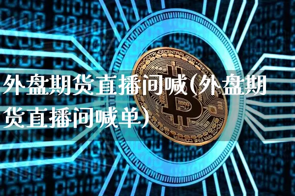 外盘期货直播间喊(外盘期货直播间喊单)_https://www.qldgs.com_内盘期货_第1张