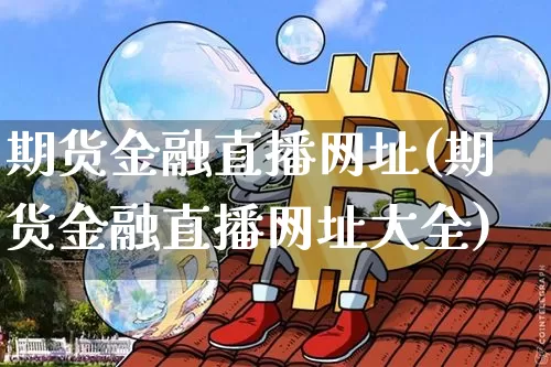 期货金融直播网址(期货金融直播网址大全)_https://www.qldgs.com_国际期货_第1张