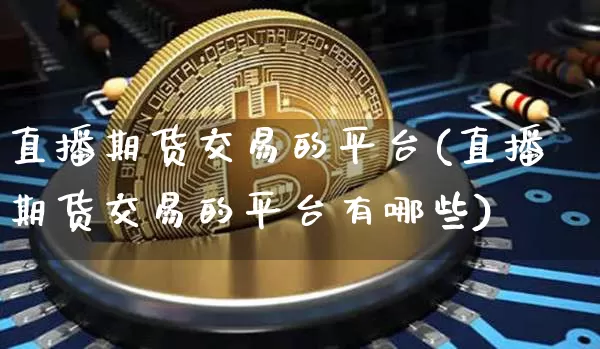 直播期货交易的平台(直播期货交易的平台有哪些)_https://www.qldgs.com_原油期货_第1张