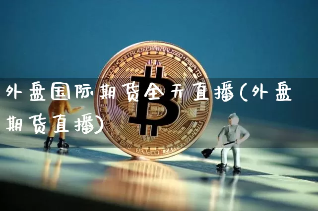 外盘国际期货全天直播(外盘期货直播)_https://www.qldgs.com_恒指期货_第1张