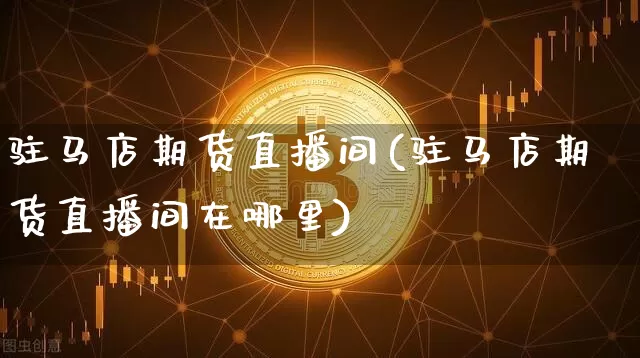驻马店期货直播间(驻马店期货直播间在哪里)_https://www.qldgs.com_恒指期货_第1张