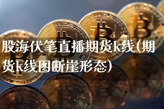 股海伏笔直播期货k线(期货k线图断崖形态)_https://www.qldgs.com_原油期货_第1张