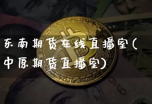 东南期货在线直播室(中原期货直播室)_https://www.qldgs.com_原油期货_第1张