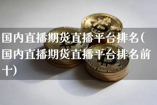 国内直播期货直播平台排名(国内直播期货直播平台排名前十)_https://www.qldgs.com_国际期货_第1张