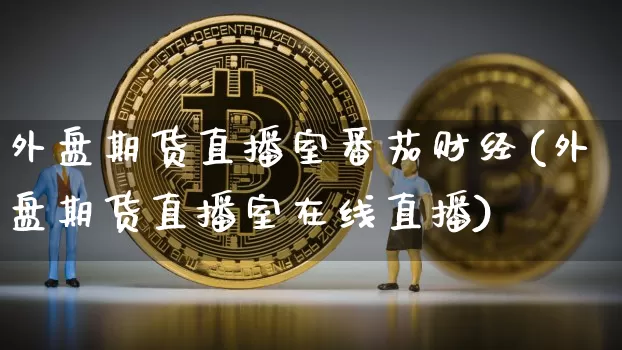 外盘期货直播室番茄财经(外盘期货直播室在线直播)_https://www.qldgs.com_原油期货_第1张