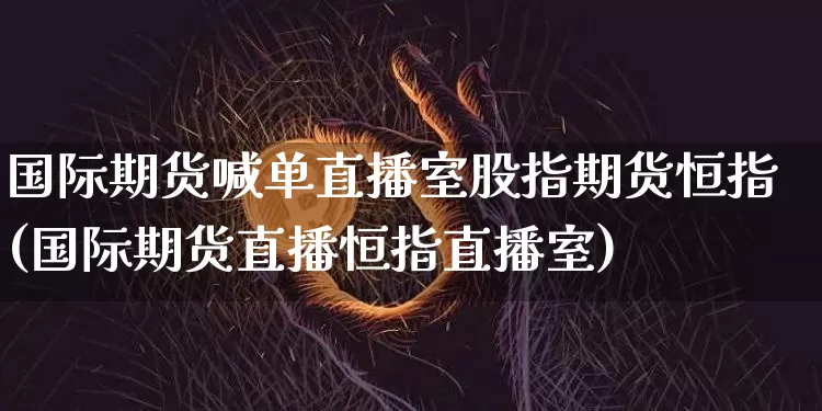 国际期货喊单直播室股指期货恒指(国际期货直播恒指直播室)_https://www.qldgs.com_恒指期货_第1张