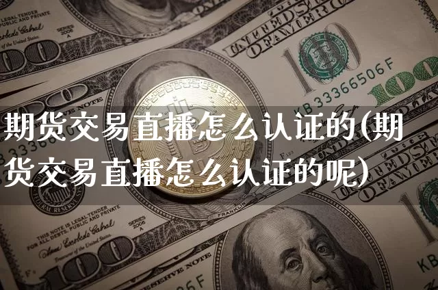 期货交易直播怎么认证的(期货交易直播怎么认证的呢)_https://www.qldgs.com_恒指期货_第1张