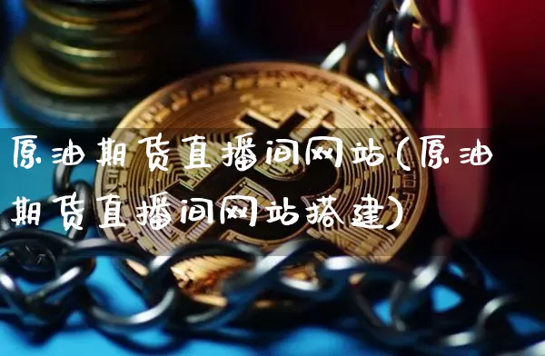 原油期货直播间网站(原油期货直播间网站搭建)_https://www.qldgs.com_内盘期货_第1张