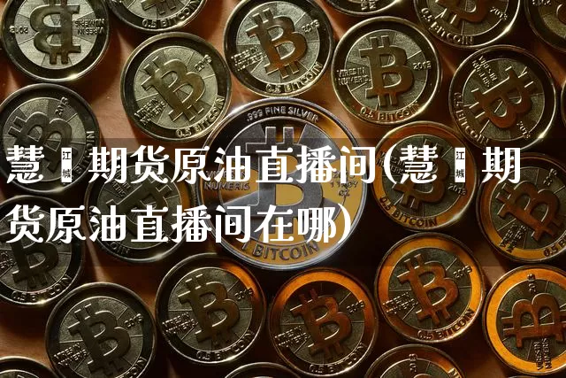 慧鑫期货原油直播间(慧鑫期货原油直播间在哪)_https://www.qldgs.com_恒指期货_第1张