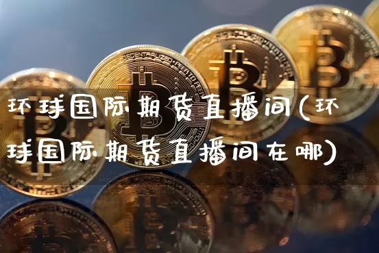 环球国际期货直播间(环球国际期货直播间在哪)_https://www.qldgs.com_黄金期货_第1张
