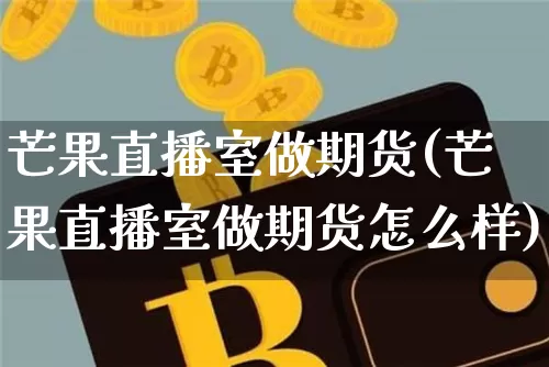 芒果直播室做期货(芒果直播室做期货怎么样)_https://www.qldgs.com_期货_第1张