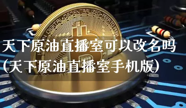 天下原油直播室可以改名吗(天下原油直播室手机版)_https://www.qldgs.com_内盘期货_第1张