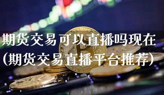 期货交易可以直播吗现在(期货交易直播平台推荐)_https://www.qldgs.com_原油期货_第1张