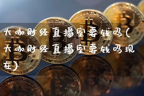 大咖财经直播室要钱吗(大咖财经直播室要钱吗现在)_https://www.qldgs.com_原油期货_第1张