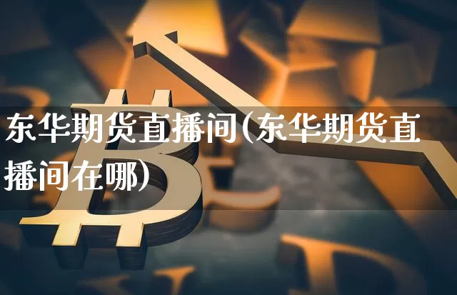 东华期货直播间(东华期货直播间在哪)_https://www.qldgs.com_黄金期货_第1张