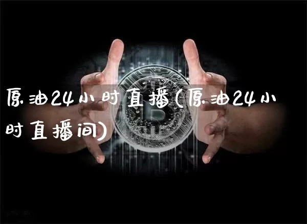 原油24小时直播(原油24小时直播间)_https://www.qldgs.com_原油期货_第1张