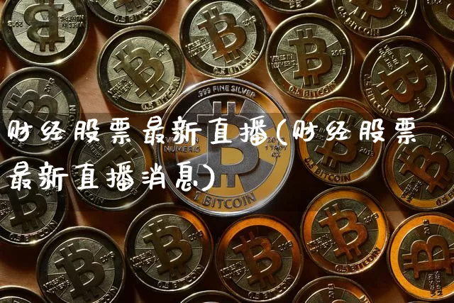 财经股票最新直播(财经股票最新直播消息)_https://www.qldgs.com_内盘期货_第1张