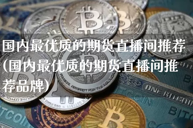 国内最优质的期货直播间推荐(国内最优质的期货直播间推荐品牌)_https://www.qldgs.com_恒指期货_第1张