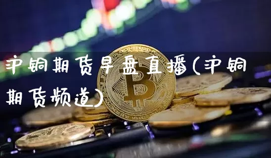 沪铜期货早盘直播(沪铜期货频道)_https://www.qldgs.com_期货_第1张