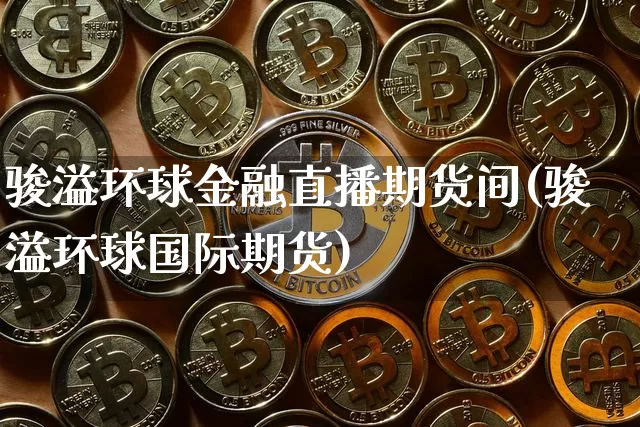 骏溢环球金融直播期货间(骏溢环球国际期货)_https://www.qldgs.com_黄金期货_第1张