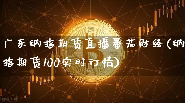 广东纳指期货直播番茄财经(纳指期货100实时行情)_https://www.qldgs.com_恒指期货_第1张