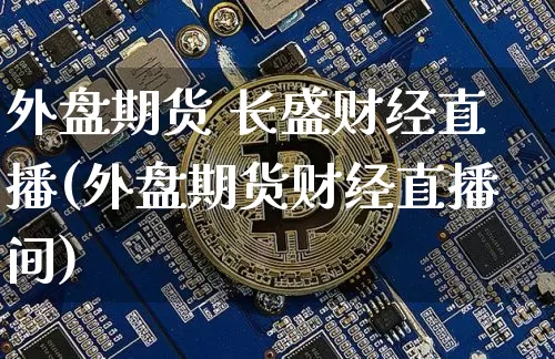 外盘期货 长盛财经直播(外盘期货财经直播间)_https://www.qldgs.com_黄金期货_第1张