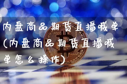内盘商品期货直播喊单(内盘商品期货直播喊单怎么操作)_https://www.qldgs.com_原油期货_第1张